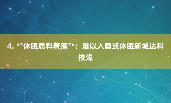 4. **休眠质料着落**：难以入睡或休眠新城达科技浅