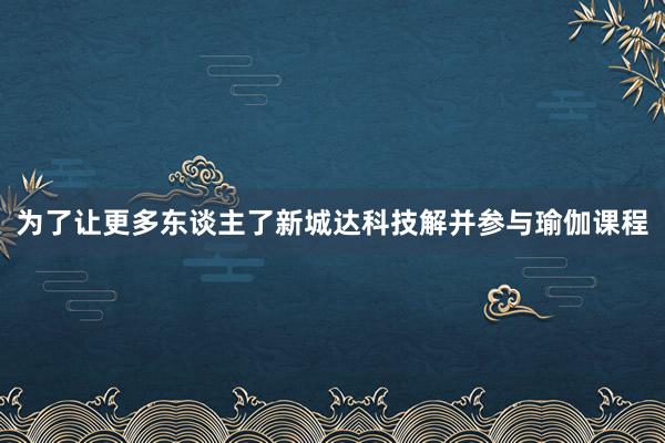 为了让更多东谈主了新城达科技解并参与瑜伽课程