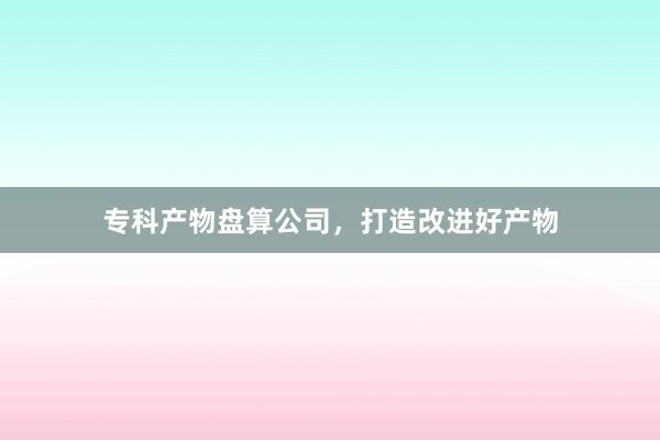 专科产物盘算公司，打造改进好产物