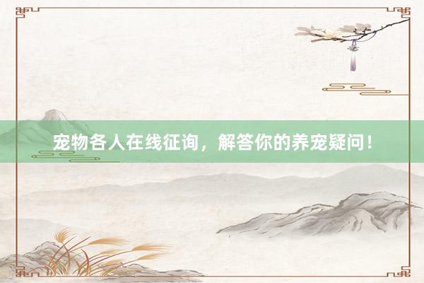 宠物各人在线征询，解答你的养宠疑问！