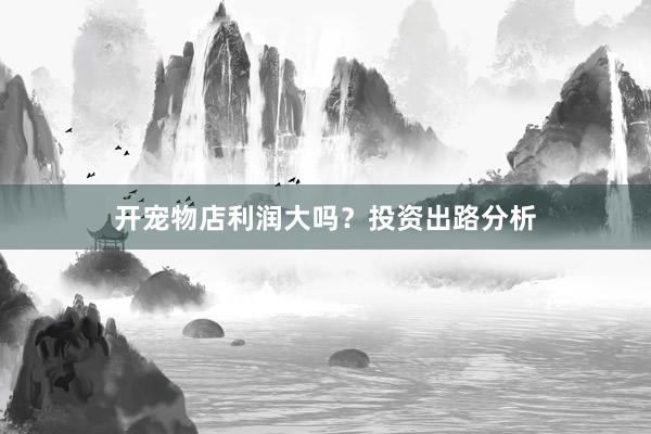 开宠物店利润大吗?投资出路分析