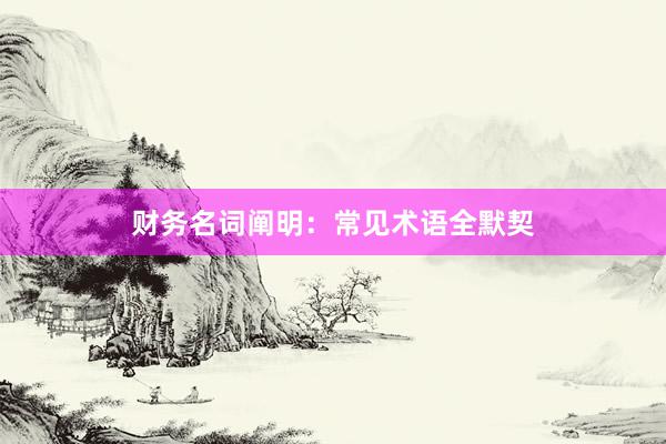 财务名词阐明:常见术语全默契